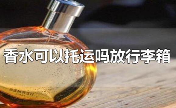 香水可以托運(yùn)嗎放行李箱？香水會(huì)揮發(fā)嗎